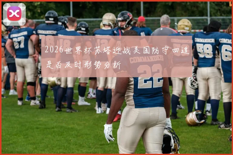 2026世界杯苏塔迎战美国防守回追是否及时形势分析
