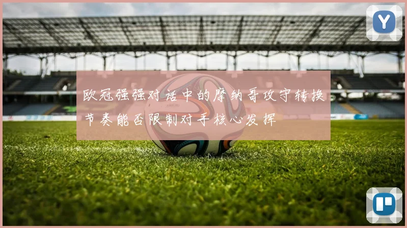 欧冠强强对话中的摩纳哥攻守转换节奏能否限制对手核心发挥