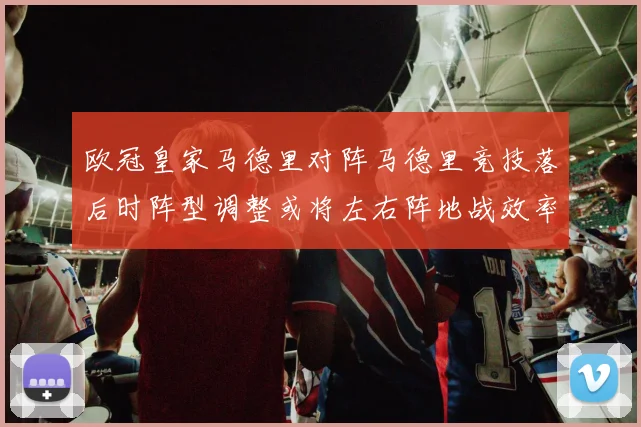 欧冠皇家马德里对阵马德里竞技落后时阵型调整或将左右阵地战效率