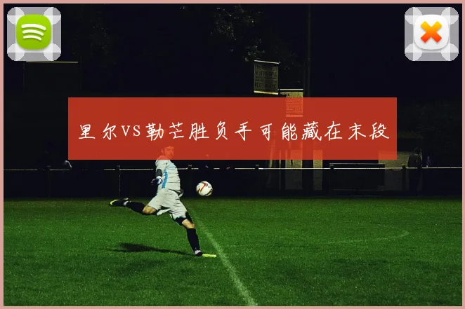 里尔vs勒芒胜负手可能藏在末段