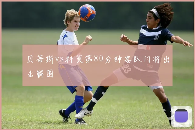 贝蒂斯vs科莫第80分钟客队门将出击解围
