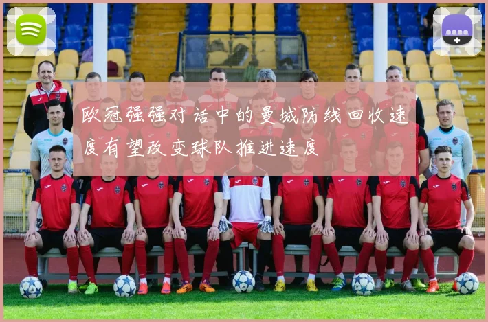 欧冠强强对话中的曼城防线回收速度有望改变球队推进速度