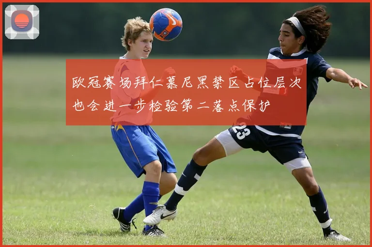 欧冠赛场拜仁慕尼黑禁区占位层次也会进一步检验第二落点保护