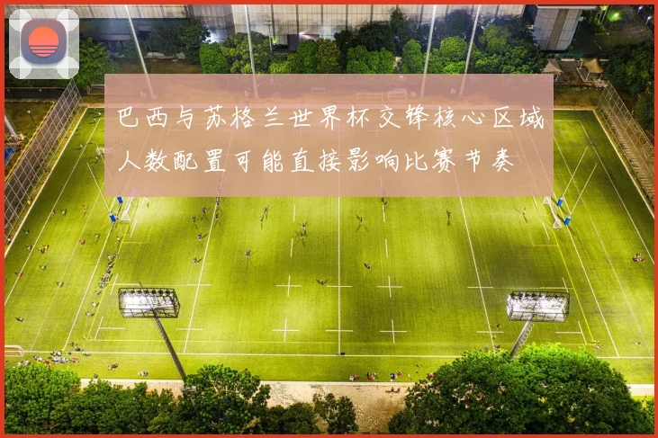 巴西与苏格兰世界杯交锋核心区域人数配置可能直接影响比赛节奏