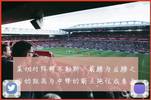 莱切对阵那不勒斯,前腰与后腰之间的距离与中锋的前点跑位成看点