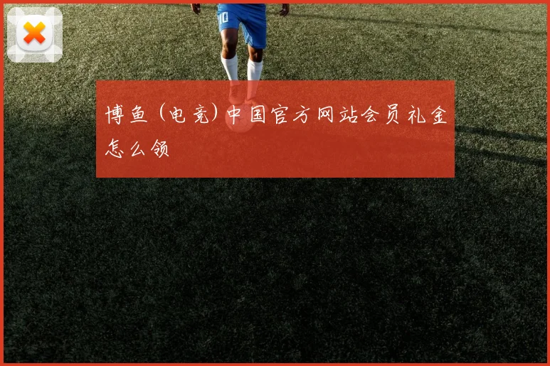 博鱼 (电竞)中国官方网站会员礼金怎么领