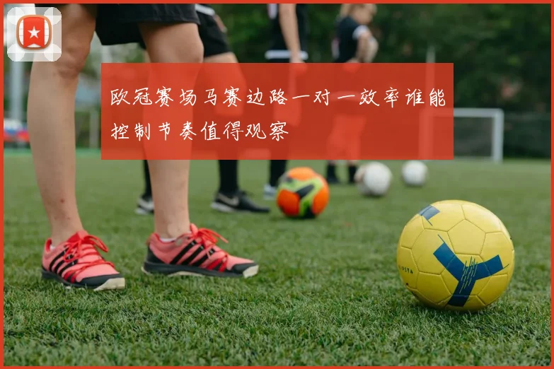 欧冠赛场马赛边路一对一效率谁能控制节奏值得观察