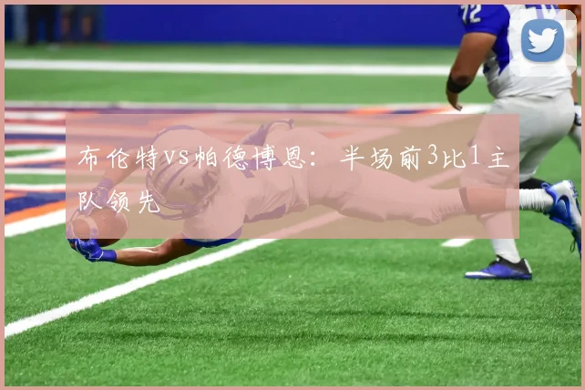 布伦特vs帕德博恩:半场前3比1主队领先