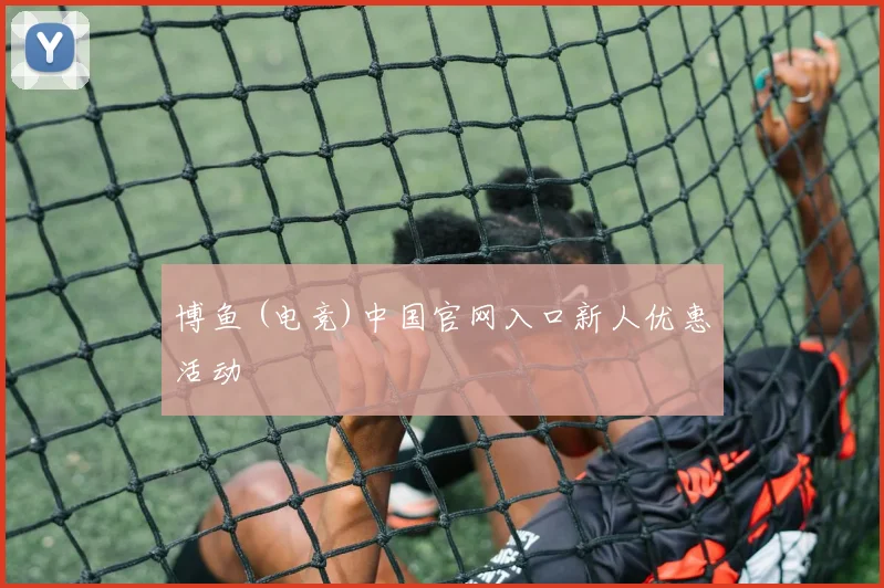 博鱼 (电竞)中国官网入口新人优惠活动