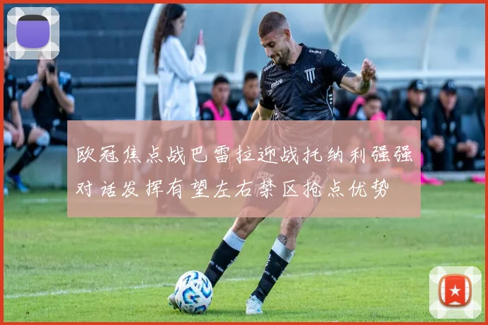 欧冠焦点战巴雷拉迎战托纳利强强对话发挥有望左右禁区抢点优势