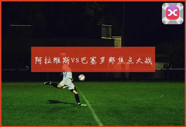 阿拉维斯vs巴塞罗那焦点大战