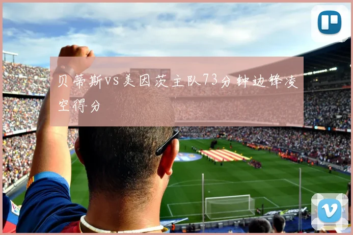 贝蒂斯vs美因茨主队73分钟边锋凌空得分