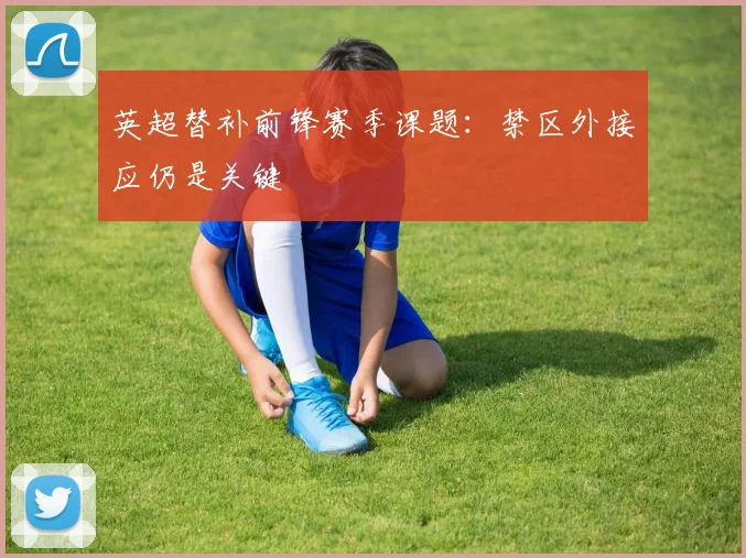 英超替补前锋赛季课题:禁区外接应仍是关键
