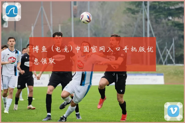 博鱼 (电竞)中国官网入口手机版优惠领取