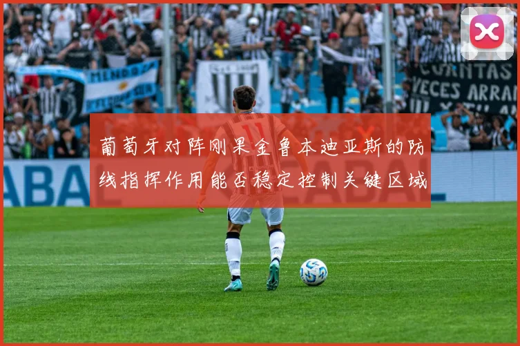 葡萄牙对阵刚果金鲁本迪亚斯的防线指挥作用能否稳定控制关键区域