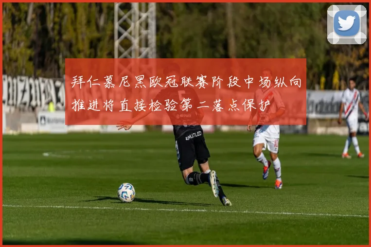 拜仁慕尼黑欧冠联赛阶段中场纵向推进将直接检验第二落点保护