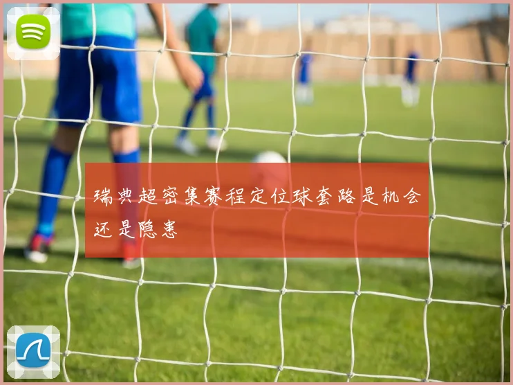 瑞典超密集赛程定位球套路是机会还是隐患