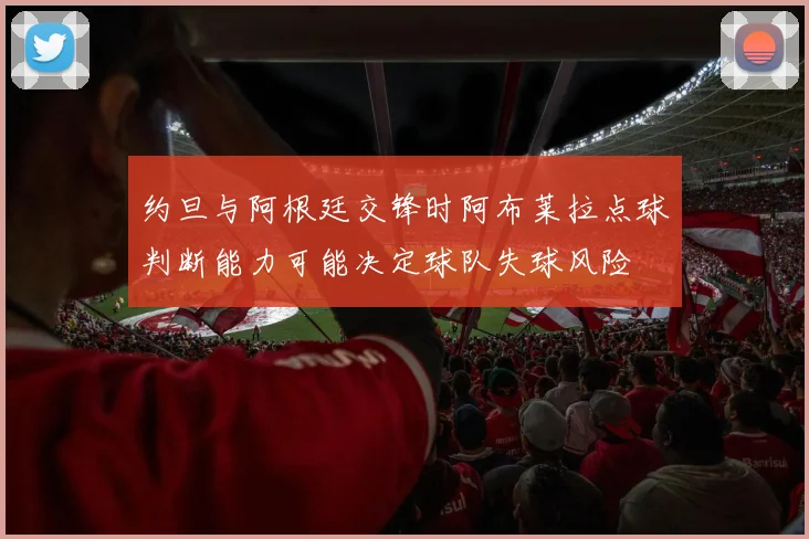 约旦与阿根廷交锋时阿布莱拉点球判断能力可能决定球队失球风险