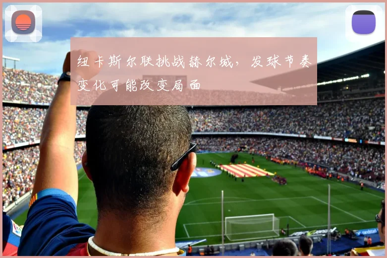纽卡斯尔联挑战赫尔城,发球节奏变化可能改变局面
