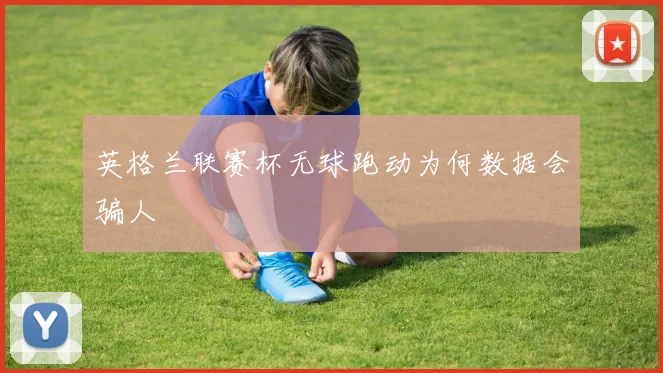 英格兰联赛杯无球跑动为何数据会骗人