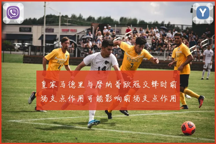 皇家马德里与摩纳哥欧冠交锋时前场支点作用可能影响前场支点作用