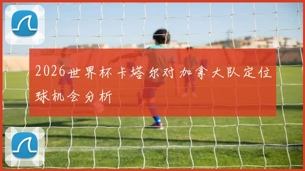 2026世界杯卡塔尔对加拿大队定位球机会分析