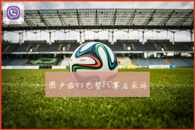 图卢兹vs巴黎FC赛后采访