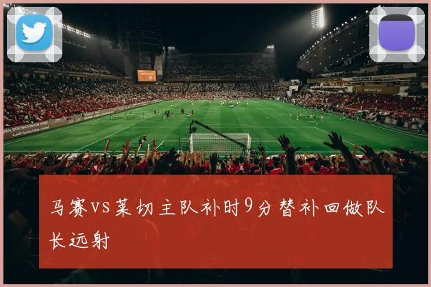 马赛vs莱切主队补时9分替补回做队长远射