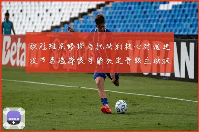 欧冠维尼修斯与托纳利核心对话进攻节奏选择很可能决定晋级主动权