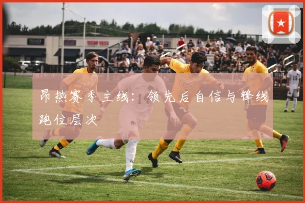 昂热赛季主线:领先后自信与锋线跑位层次