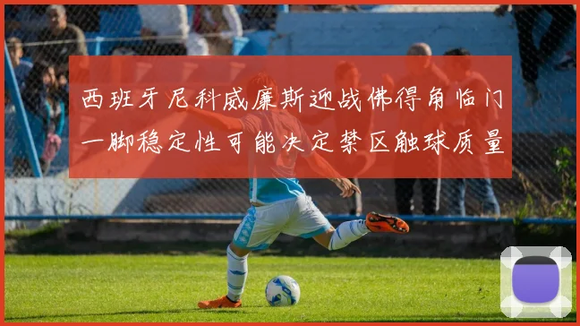 西班牙尼科威廉斯迎战佛得角临门一脚稳定性可能决定禁区触球质量