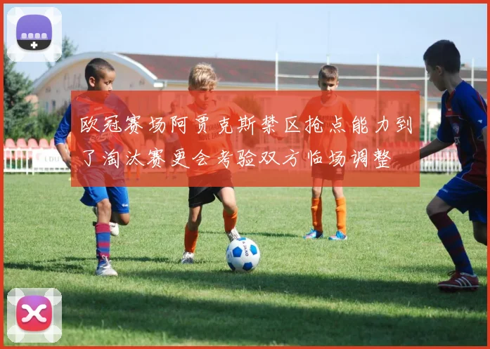 欧冠赛场阿贾克斯禁区抢点能力到了淘汰赛更会考验双方临场调整