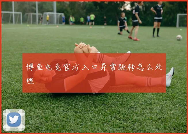 博鱼电竞官方入口异常跳转怎么处理
