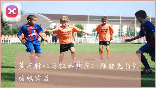 莱万特vs马拉加焦点：谁能先打到防线背后
