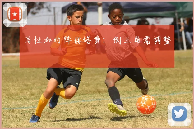马拉加对阵赫塔费:倒三角需调整