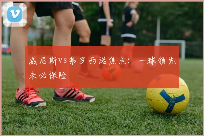 威尼斯vs弗罗西诺焦点:一球领先未必保险