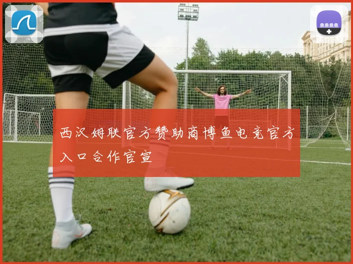 西汉姆联官方赞助商博鱼电竞官方入口合作官宣